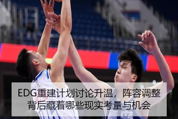 EDG重建计划讨论升温，阵容调整背后藏着哪些现实考量与机会